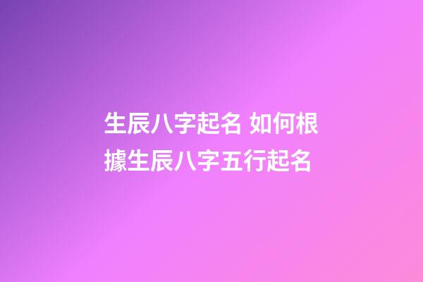 生辰八字起名 如何根據生辰八字五行起名